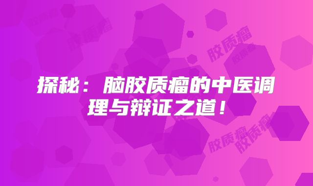 探秘：脑胶质瘤的中医调理与辩证之道！