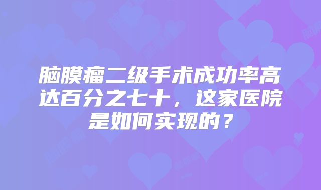 脑膜瘤二级手术成功率高达百分之七十，这家医院是如何实现的？