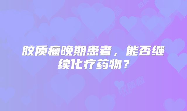 胶质瘤晚期患者，能否继续化疗药物？