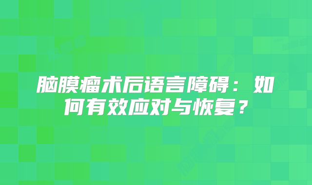 脑膜瘤术后语言障碍：如何有效应对与恢复？