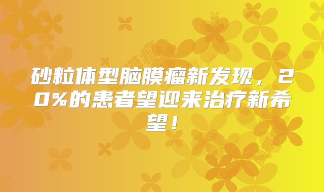 砂粒体型脑膜瘤新发现，20%的患者望迎来治疗新希望！