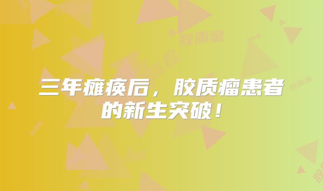 三年瘫痪后，胶质瘤患者的新生突破！