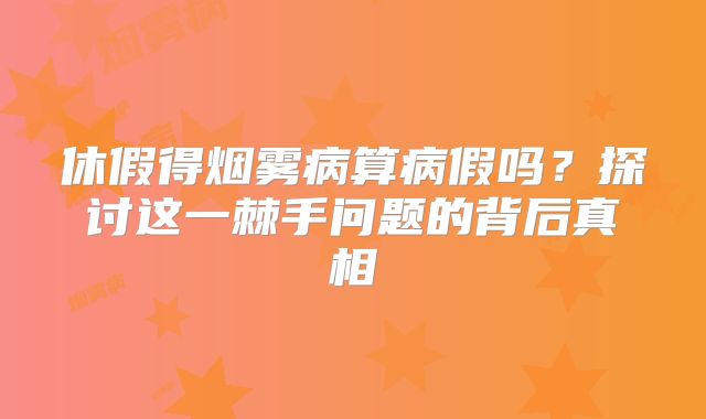 休假得烟雾病算病假吗？探讨这一棘手问题的背后真相