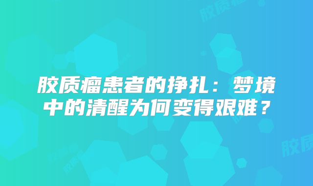 胶质瘤患者的挣扎：梦境中的清醒为何变得艰难？