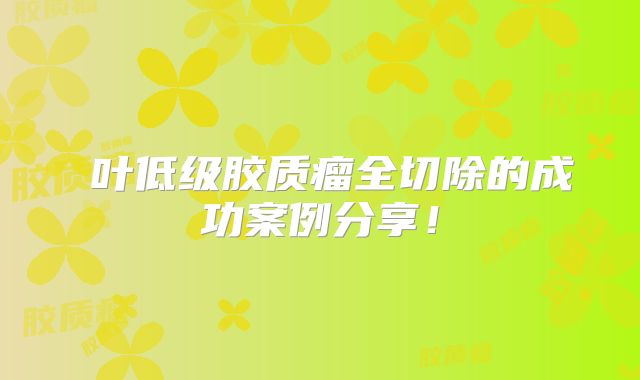 島叶低级胶质瘤全切除的成功案例分享！