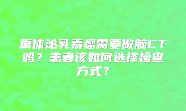垂体泌乳素瘤需要做脑CT吗？患者该如何选择检查方式？