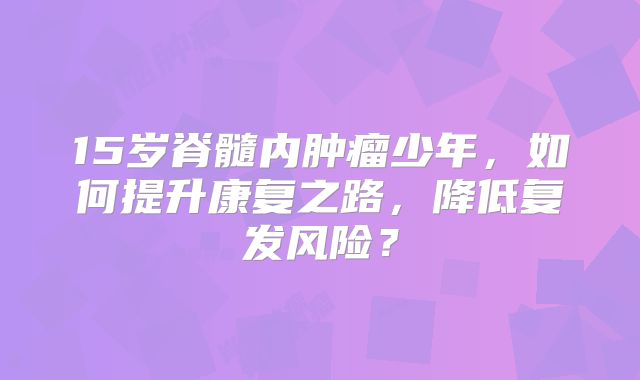 15岁脊髓内肿瘤少年，如何提升康复之路，降低复发风险？