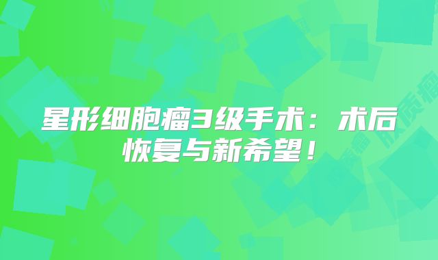 星形细胞瘤3级手术：术后恢复与新希望！