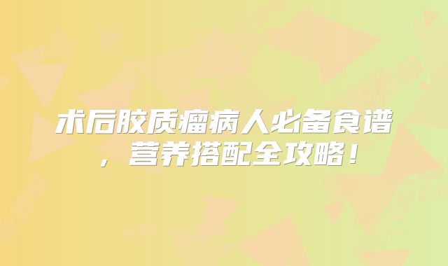术后胶质瘤病人必备食谱，营养搭配全攻略！