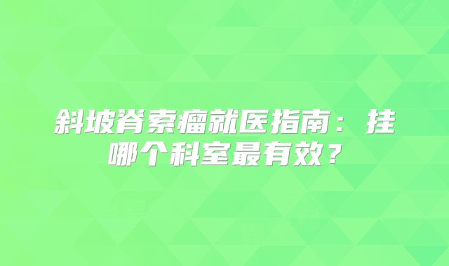 斜坡脊索瘤就医指南：挂哪个科室最有效？