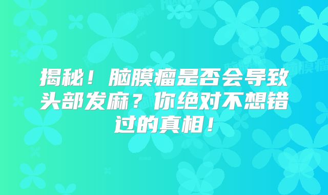 揭秘！脑膜瘤是否会导致头部发麻？你绝对不想错过的真相！