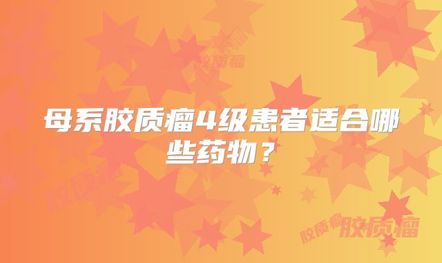 母系胶质瘤4级患者适合哪些药物？