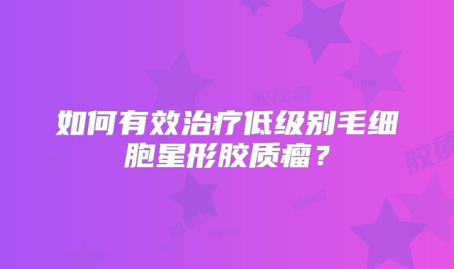 如何有效治疗低级别毛细胞星形胶质瘤？