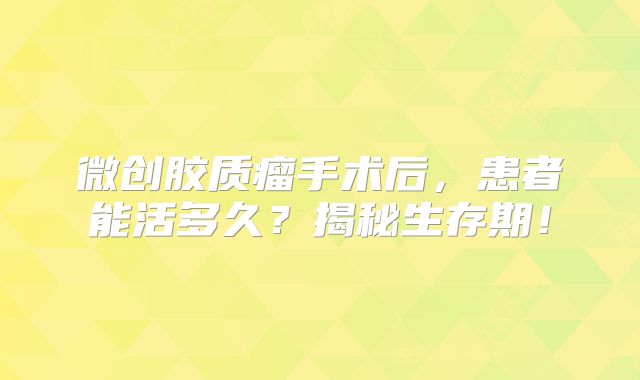 微创胶质瘤手术后，患者能活多久？揭秘生存期！