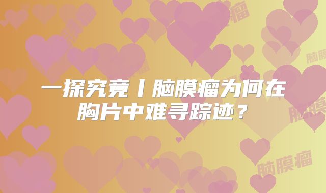 一探究竟丨脑膜瘤为何在胸片中难寻踪迹？
