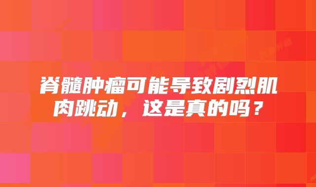 脊髓肿瘤可能导致剧烈肌肉跳动，这是真的吗？