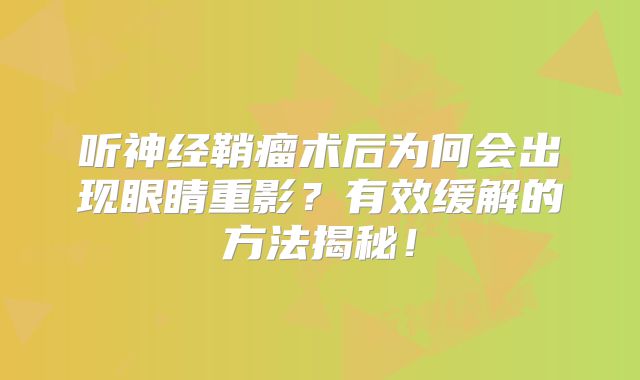 听神经鞘瘤术后为何会出现眼睛重影？有效缓解的方法揭秘！