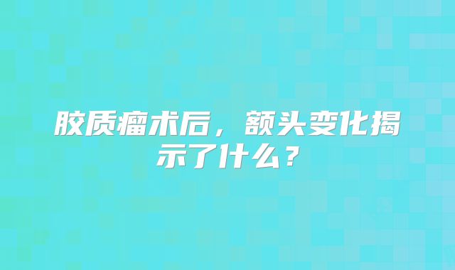 胶质瘤术后，额头变化揭示了什么？