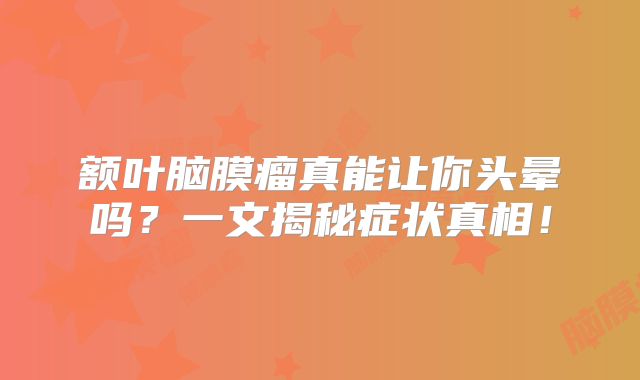 额叶脑膜瘤真能让你头晕吗？一文揭秘症状真相！