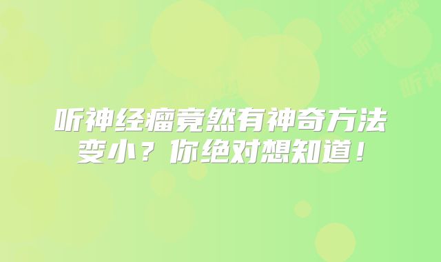 听神经瘤竟然有神奇方法变小？你绝对想知道！