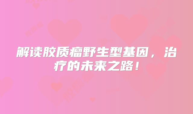 解读胶质瘤野生型基因，治疗的未来之路！