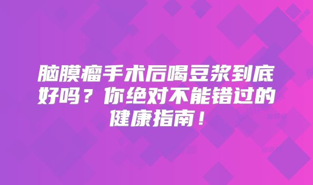 脑膜瘤手术后喝豆浆到底好吗？你绝对不能错过的健康指南！