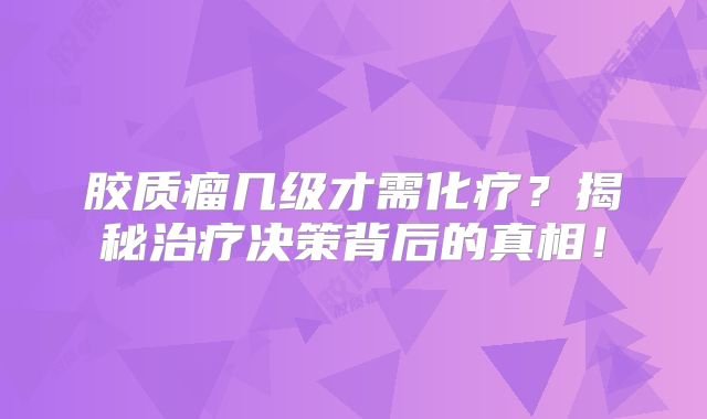 胶质瘤几级才需化疗？揭秘治疗决策背后的真相！