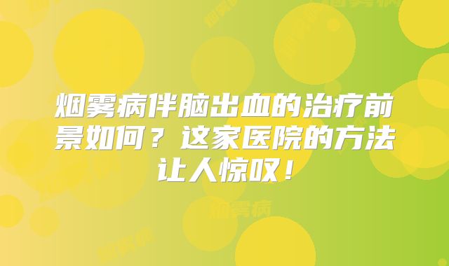 烟雾病伴脑出血的治疗前景如何？这家医院的方法让人惊叹！