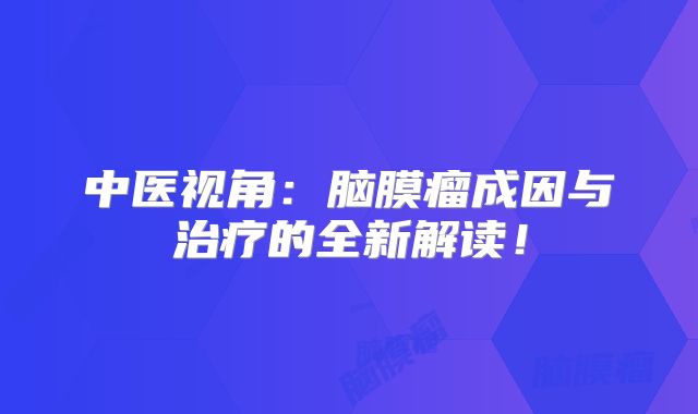中医视角：脑膜瘤成因与治疗的全新解读！