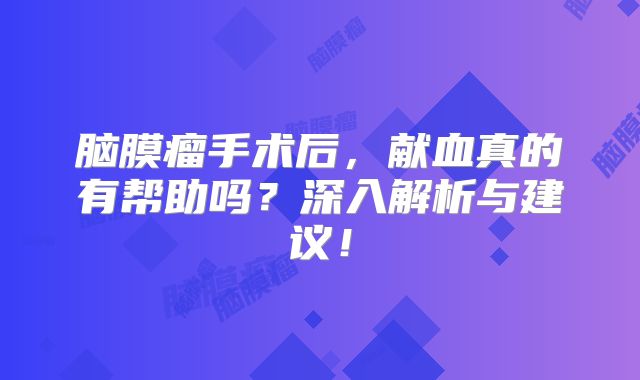 脑膜瘤手术后，献血真的有帮助吗？深入解析与建议！