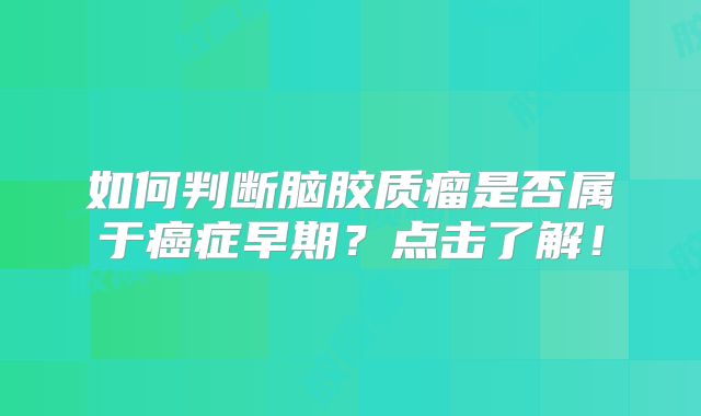 如何判断脑胶质瘤是否属于癌症早期？点击了解！