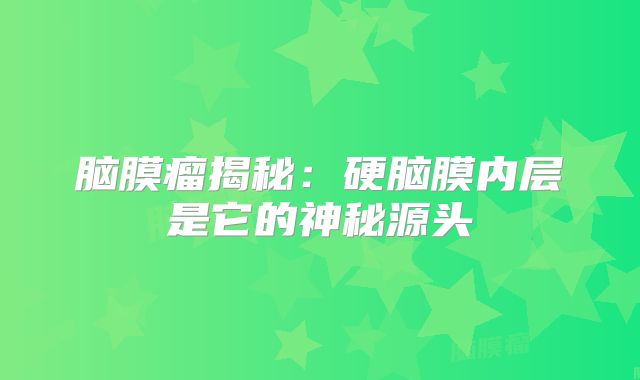 脑膜瘤揭秘：硬脑膜内层是它的神秘源头