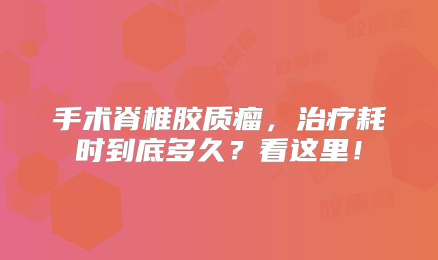 手术脊椎胶质瘤，治疗耗时到底多久？看这里！