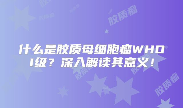 什么是胶质母细胞瘤WHOI级？深入解读其意义！