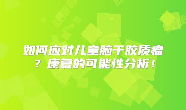 如何应对儿童脑干胶质瘤？康复的可能性分析！