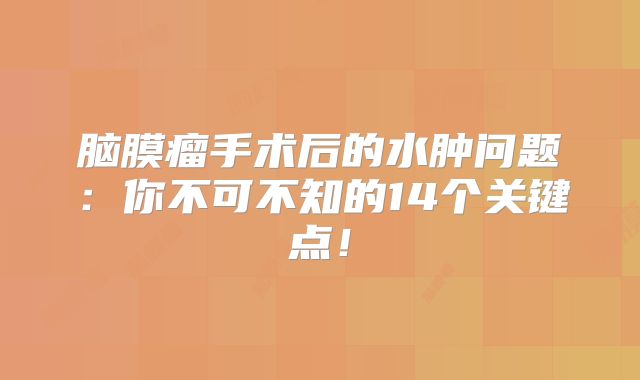 脑膜瘤手术后的水肿问题：你不可不知的14个关键点！