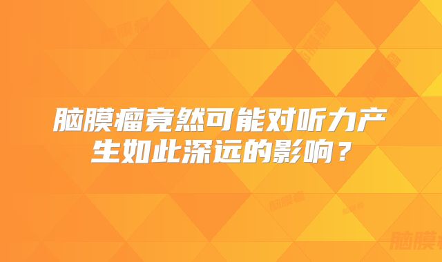 脑膜瘤竟然可能对听力产生如此深远的影响？