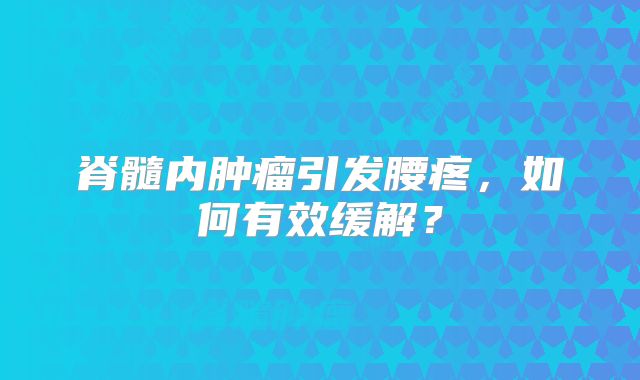 脊髓内肿瘤引发腰疼，如何有效缓解？