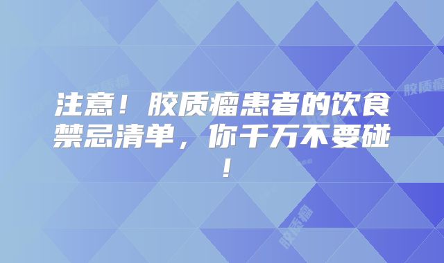 注意！胶质瘤患者的饮食禁忌清单，你千万不要碰！