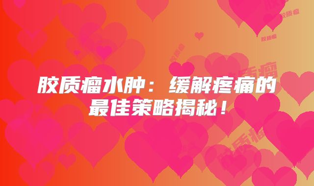 胶质瘤水肿：缓解疼痛的最佳策略揭秘！
