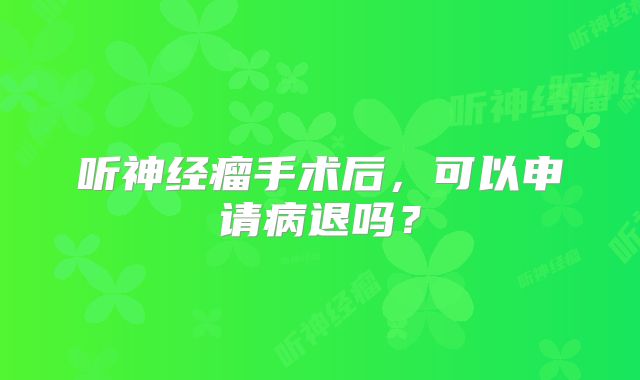 听神经瘤手术后，可以申请病退吗？