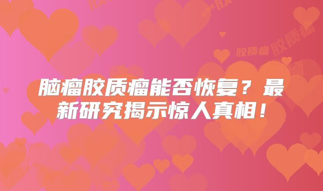 脑瘤胶质瘤能否恢复？最新研究揭示惊人真相！