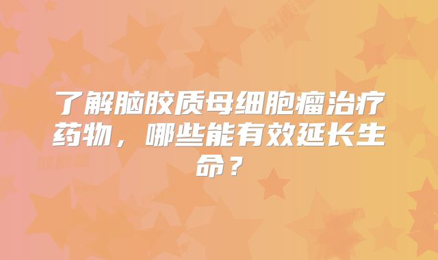 了解脑胶质母细胞瘤治疗药物，哪些能有效延长生命？