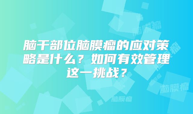 脑干部位脑膜瘤的应对策略是什么？如何有效管理这一挑战？