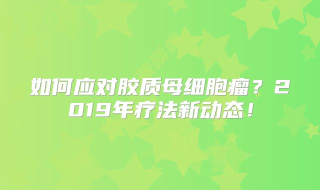 如何应对胶质母细胞瘤？2019年疗法新动态！