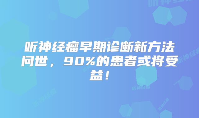 听神经瘤早期诊断新方法问世，90%的患者或将受益！