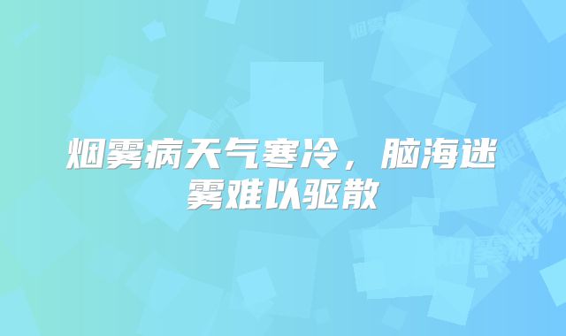 烟雾病天气寒冷，脑海迷雾难以驱散