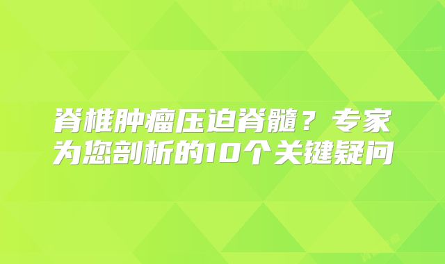 脊椎肿瘤压迫脊髓？专家为您剖析的10个关键疑问