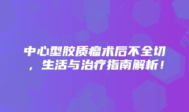 中心型胶质瘤术后不全切，生活与治疗指南解析！