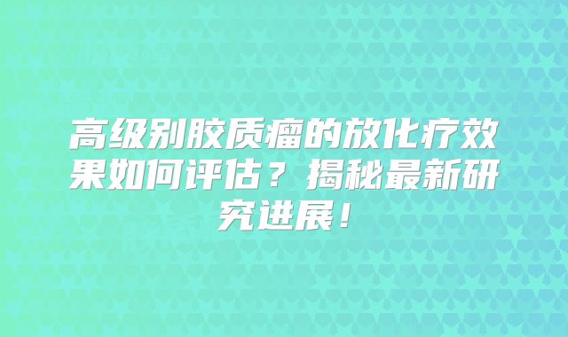 高级别胶质瘤的放化疗效果如何评估？揭秘最新研究进展！